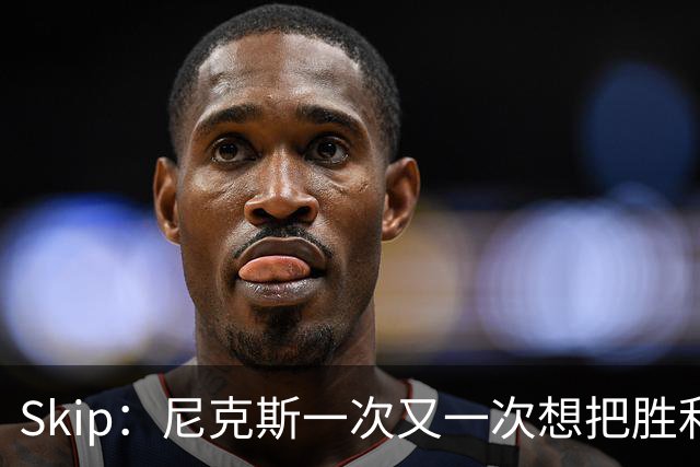 Skip：尼克斯一次又一次想把胜利还给马刺 但马刺就是接不住